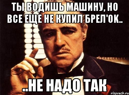 Ты водишь машину, но все еще не купил Брел'Ok.. ..не надо так, Мем крестный отец