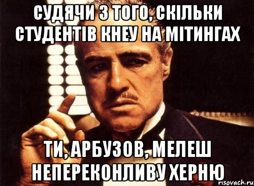 судячи з того, скільки студентів кнеу на мітингах ти, арбузов, мелеш непереконливу херню, Мем крестный отец