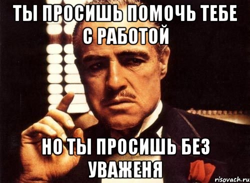 Ты просишь помочь тебе с работой Но ты просишь без уваженя, Мем крестный отец