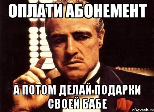 ОПЛАТИ АБОНЕМЕНТ А ПОТОМ ДЕЛАЙ ПОДАРКИ СВОЕЙ БАБЕ, Мем крестный отец