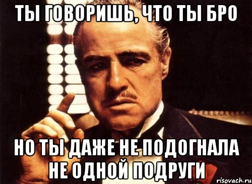 Ты говоришь, что ты бро Но ты даже не подогнала не одной подруги, Мем крестный отец