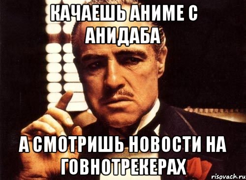 качаешь аниме с анидаба а смотришь новости на говнотрекерах, Мем крестный отец