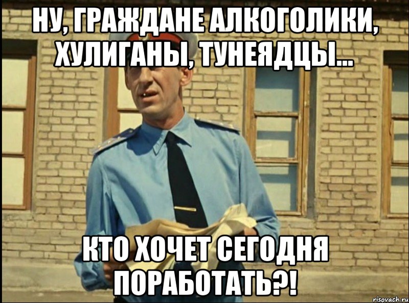 Ну, граждане алкоголики, хулиганы, тунеядцы... Кто хочет сегодня поработать?!, Мем кто будет работать