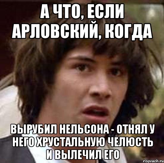 А что, если Арловский, когда вырубил Нельсона - отнял у него хрустальную челюсть и вылечил его, Мем А что если (Киану Ривз)