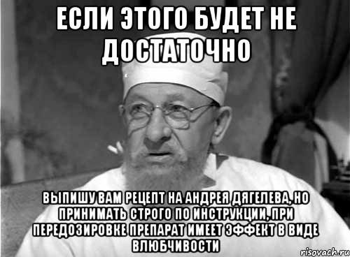 если этого будет не достаточно выпишу вам рецепт на Андрея Дягелева, но принимать строго по инструкции, при передозировке препарат имеет эффект в виде влюбчивости, Мем Профессор Преображенский