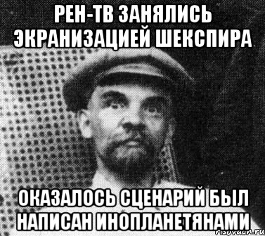 РЕН-ТВ занялись экранизацией Шекспира оказалось сценарий был написан инопланетянами, Мем   Ленин удивлен