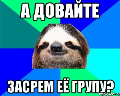 А довайте Засрем её групу?