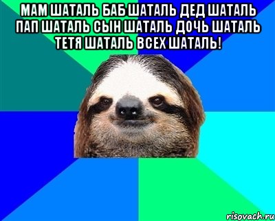 мам шаталь баб шаталь дед шаталь пап шаталь сын шаталь дочь шаталь тетя шаталь всех шаталь! , Мем Ленивец