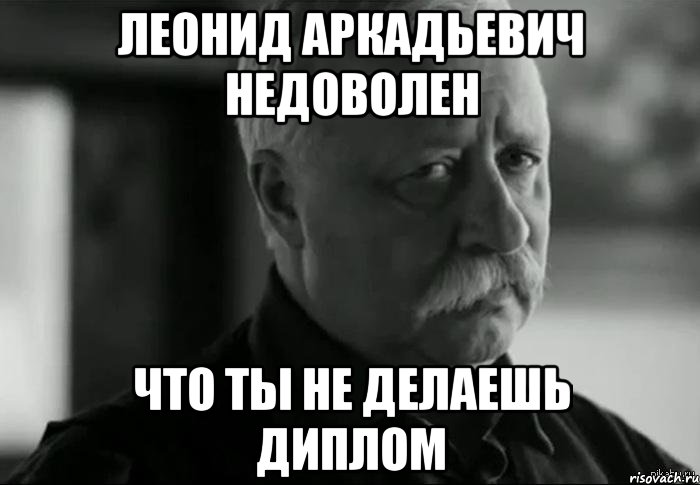 леонид аркадьевич недоволен что ты не делаешь диплом, Мем Не расстраивай Леонида Аркадьевича