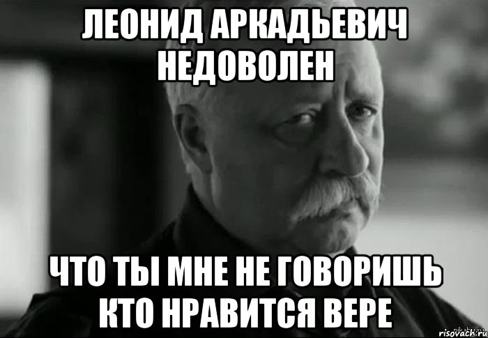 леонид аркадьевич недоволен что ты мне не говоришь кто нравится вере, Мем Не расстраивай Леонида Аркадьевича