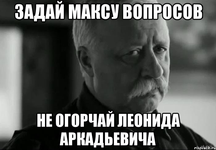 задай максу вопросов не огорчай леонида аркадьевича, Мем Не расстраивай Леонида Аркадьевича