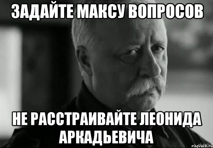 задайте максу вопросов не расстраивайте леонида аркадьевича, Мем Не расстраивай Леонида Аркадьевича