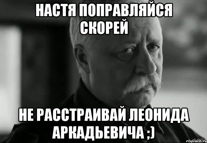 настя поправляйся скорей не расстраивай леонида аркадьевича ;), Мем Не расстраивай Леонида Аркадьевича