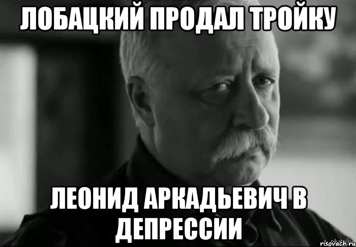 лобацкий продал тройку леонид аркадьевич в депрессии, Мем Не расстраивай Леонида Аркадьевича