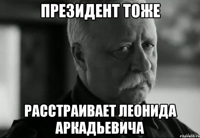 президент тоже расстраивает леонида аркадьевича, Мем Не расстраивай Леонида Аркадьевича