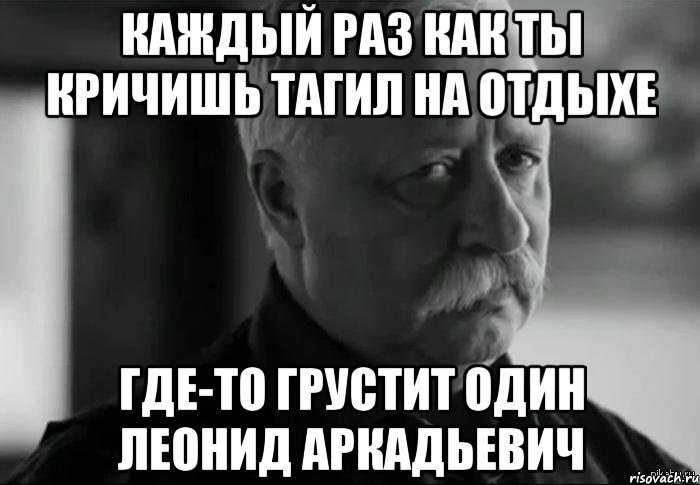 каждый раз как ты кричишь тагил на отдыхе где-то грустит один леонид аркадьевич, Мем Не расстраивай Леонида Аркадьевича