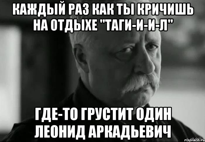 каждый раз как ты кричишь на отдыхе "таги-и-и-л" где-то грустит один леонид аркадьевич, Мем Не расстраивай Леонида Аркадьевича