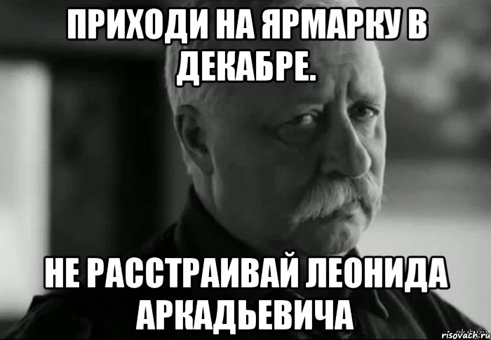 приходи на ярмарку в декабре. не расстраивай леонида аркадьевича, Мем Не расстраивай Леонида Аркадьевича