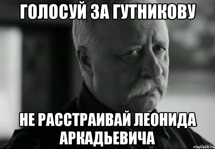 голосуй за гутникову не расстраивай леонида аркадьевича, Мем Не расстраивай Леонида Аркадьевича