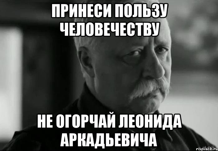 принеси пользу человечеству не огорчай леонида аркадьевича, Мем Не расстраивай Леонида Аркадьевича