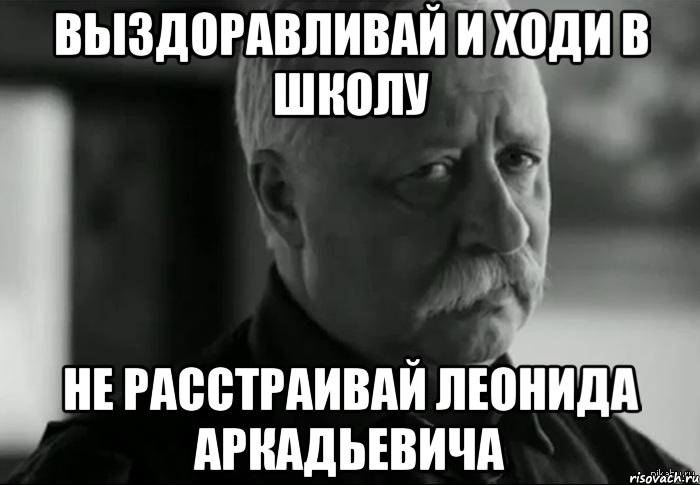 выздоравливай и ходи в школу не расстраивай леонида аркадьевича, Мем Не расстраивай Леонида Аркадьевича