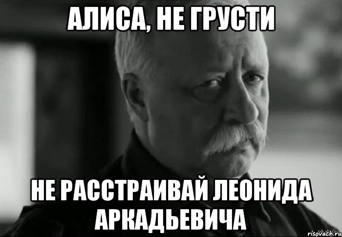 алиса, не грусти не расстраивай леонида аркадьевича, Мем Не расстраивай Леонида Аркадьевича