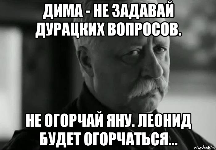 дима - не задавай дурацких вопросов. не огорчай яну. леонид будет огорчаться..., Мем Не расстраивай Леонида Аркадьевича