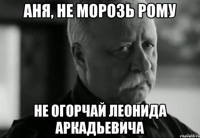 аня, не морозь рому не огорчай леонида аркадьевича, Мем Не расстраивай Леонида Аркадьевича