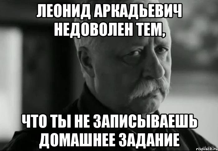 леонид аркадьевич недоволен тем, что ты не записываешь домашнее задание, Мем Не расстраивай Леонида Аркадьевича