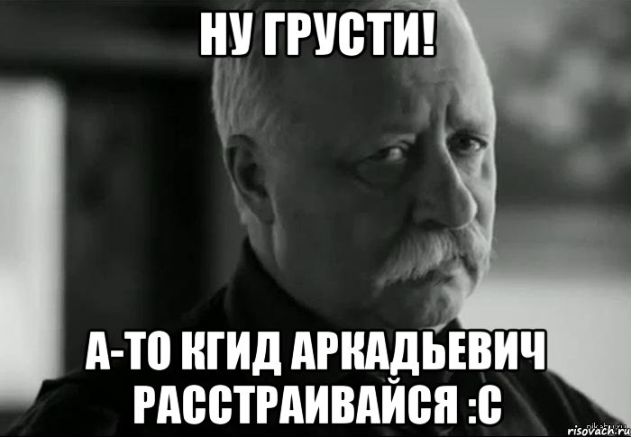 ну грусти! а-то кгид аркадьевич расстраивайся :с, Мем Не расстраивай Леонида Аркадьевича