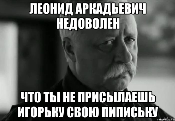 леонид аркадьевич недоволен что ты не присылаешь игорьку свою пипиську, Мем Не расстраивай Леонида Аркадьевича