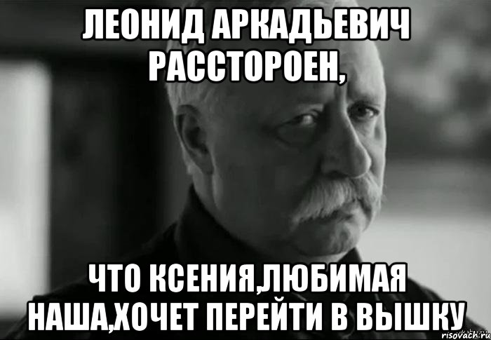 леонид аркадьевич расстороен, что ксения,любимая наша,хочет перейти в вышку, Мем Не расстраивай Леонида Аркадьевича