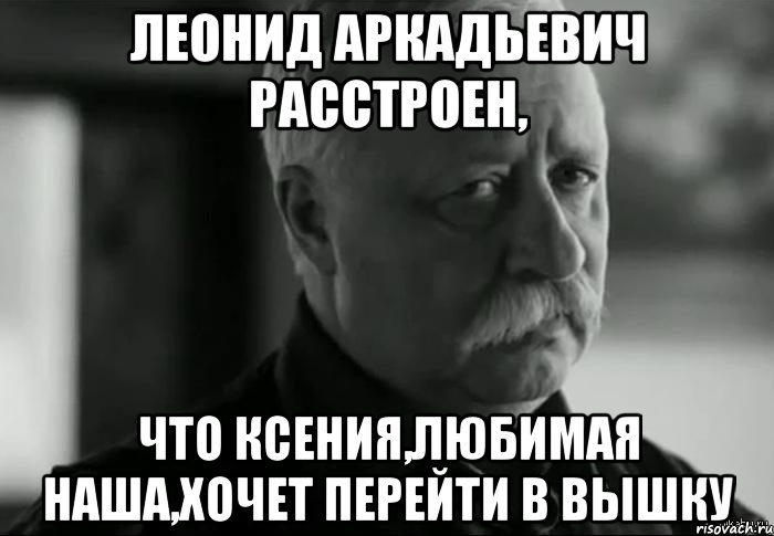 леонид аркадьевич расстроен, что ксения,любимая наша,хочет перейти в вышку, Мем Не расстраивай Леонида Аркадьевича