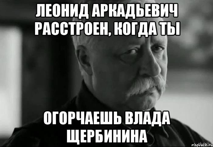 леонид аркадьевич расстроен, когда ты огорчаешь влада щербинина, Мем Не расстраивай Леонида Аркадьевича