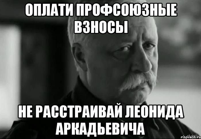 оплати профсоюзные взносы не расстраивай леонида аркадьевича, Мем Не расстраивай Леонида Аркадьевича