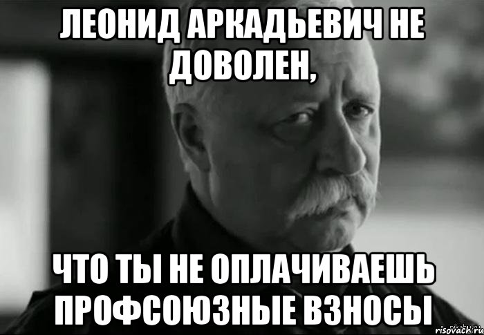 леонид аркадьевич не доволен, что ты не оплачиваешь профсоюзные взносы, Мем Не расстраивай Леонида Аркадьевича