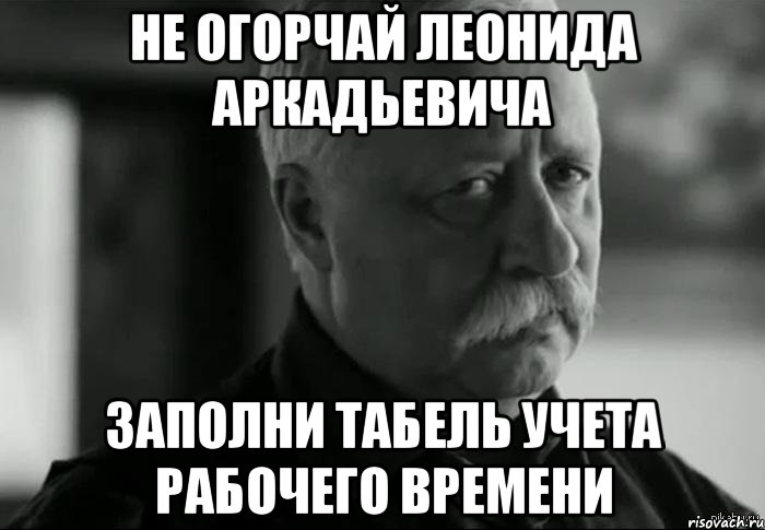 НЕ ОГОРЧАЙ ЛЕОНИДА АРКАДЬЕВИЧА ЗАПОЛНИ ТАБЕЛЬ УЧЕТА РАБОЧЕГО ВРЕМЕНИ, Мем Не расстраивай Леонида Аркадьевича