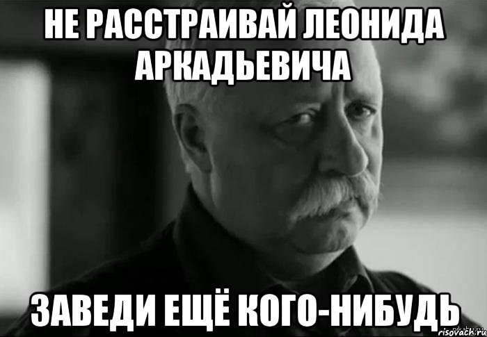 Не расстраивай Леонида Аркадьевича Заведи ещё кого-нибудь, Мем Не расстраивай Леонида Аркадьевича