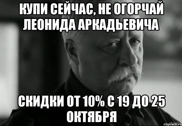 КУПИ СЕЙЧАС, не огорчай Леонида Аркадьевича скидки от 10% с 19 до 25 октября, Мем Не расстраивай Леонида Аркадьевича