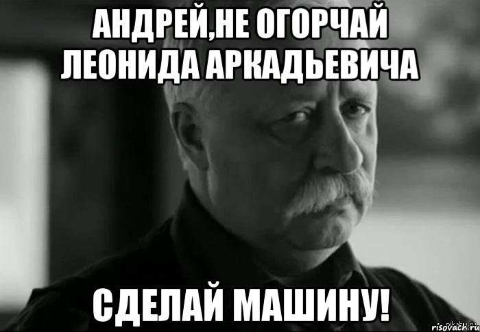 Андрей,не огорчай леонида аркадьевича сделай машину!, Мем Не расстраивай Леонида Аркадьевича