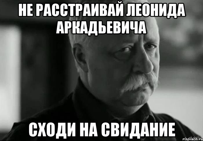 не расстраивай Леонида Аркадьевича Сходи на свидание, Мем Не расстраивай Леонида Аркадьевича