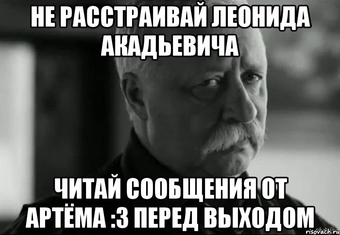 Не расстраивай Леонида Акадьевича Читай сообщения от Артёма :3 перед выходом, Мем Не расстраивай Леонида Аркадьевича