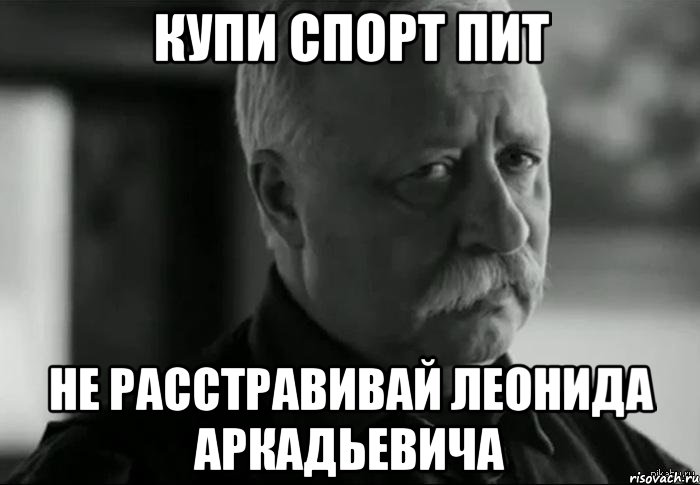 КУПИ СПОРТ ПИТ НЕ РАССТРАВИВАЙ ЛЕОНИДА АРКАДЬЕВИЧА, Мем Не расстраивай Леонида Аркадьевича