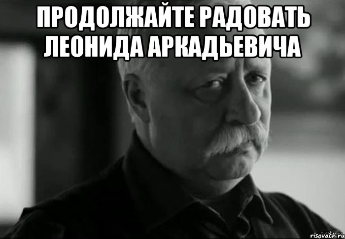 продолжайте радовать леонида аркадьевича , Мем Не расстраивай Леонида Аркадьевича