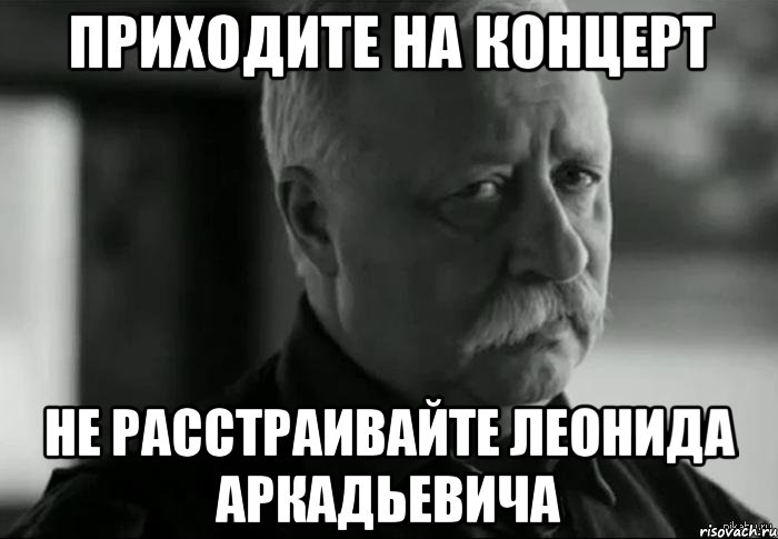 ПРИХОДИТЕ НА КОНЦЕРТ НЕ РАССТРАИВАЙТЕ ЛЕОНИДА АРКАДЬЕВИЧА, Мем Не расстраивай Леонида Аркадьевича