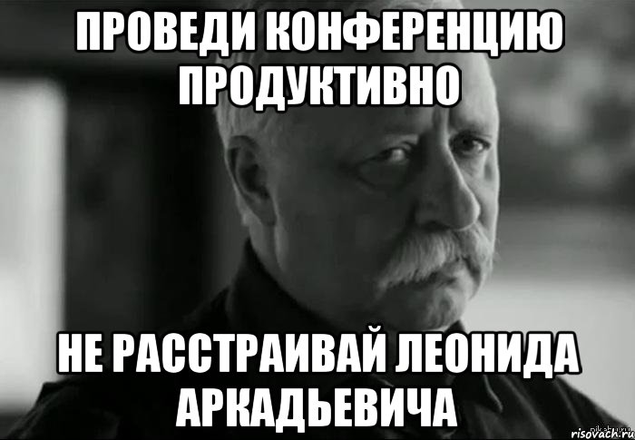 Проведи конференцию продуктивно не расстраивай Леонида Аркадьевича, Мем Не расстраивай Леонида Аркадьевича