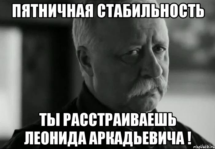 Пятничная стабильность ты расстраиваешь Леонида Аркадьевича !, Мем Не расстраивай Леонида Аркадьевича