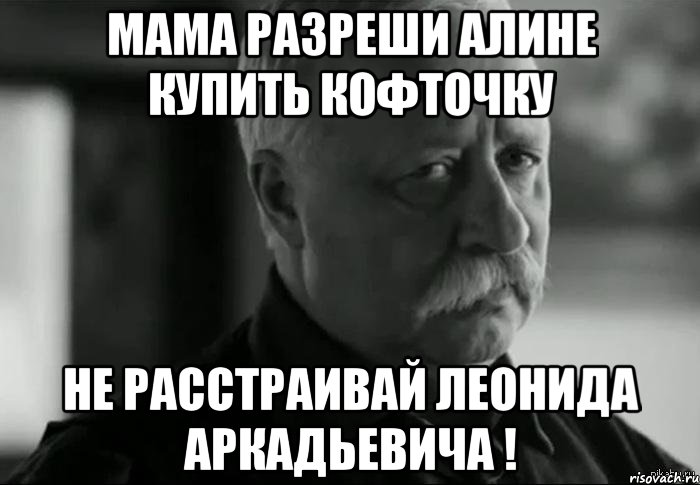 Мама разреши Алине купить кофточку Не расстраивай Леонида Аркадьевича !, Мем Не расстраивай Леонида Аркадьевича