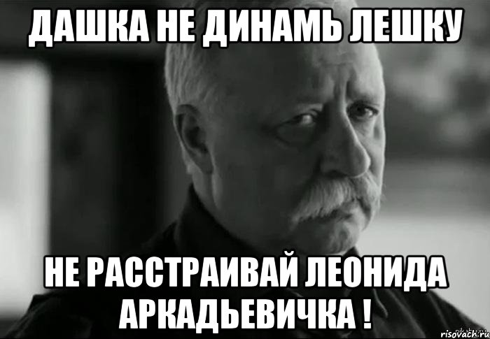 Дашка не динамь Лешку не расстраивай леонида аркадьевичка !, Мем Не расстраивай Леонида Аркадьевича