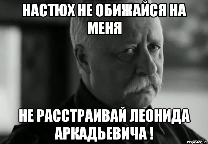 Настюх не обижайся на меня не расстраивай леонида аркадьевича !, Мем Не расстраивай Леонида Аркадьевича